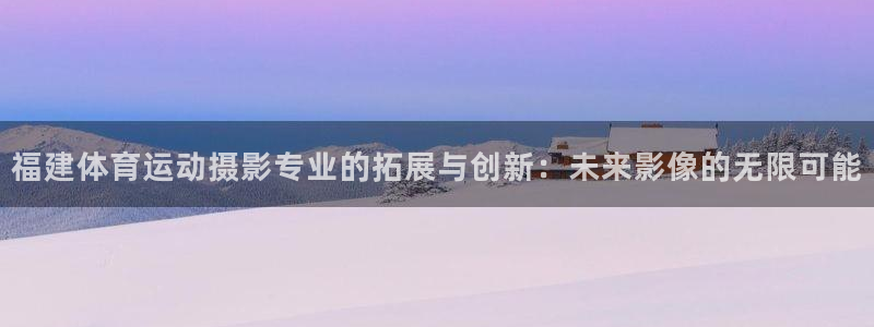 关键词：福建体育运动摄影专业的拓展与创新：未来影像的无限可能